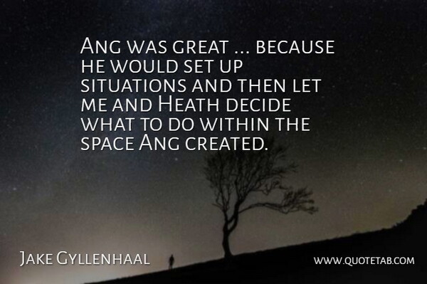 Jake Gyllenhaal Quote About Decide, Great, Heath, Situations, Space: Ang Was Great Because He...