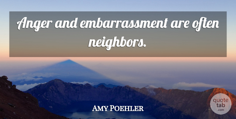 Amy Poehler Quote About Neighbor, Embarrassment: Anger And Embarrassment Are Often...