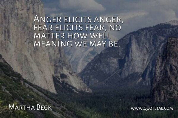 Martha Beck Quote About Anger, Matter, May: Anger Elicits Anger Fear Elicits...