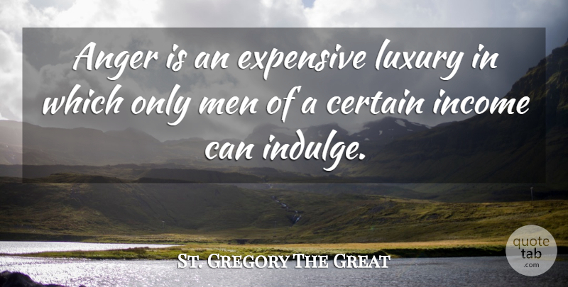 St. Gregory The Great Quote About Anger, Certain, Expensive, Income, Luxury: Anger Is An Expensive Luxury...