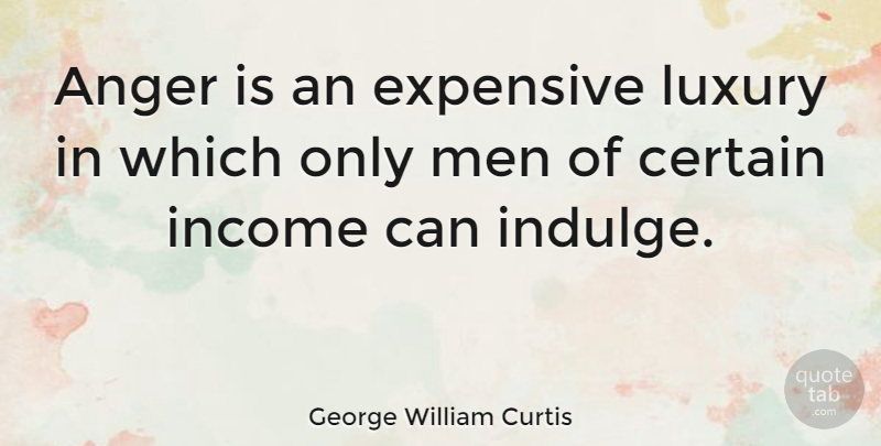 George William Curtis Quote About Anger, Men, Indulge In: Anger Is An Expensive Luxury...