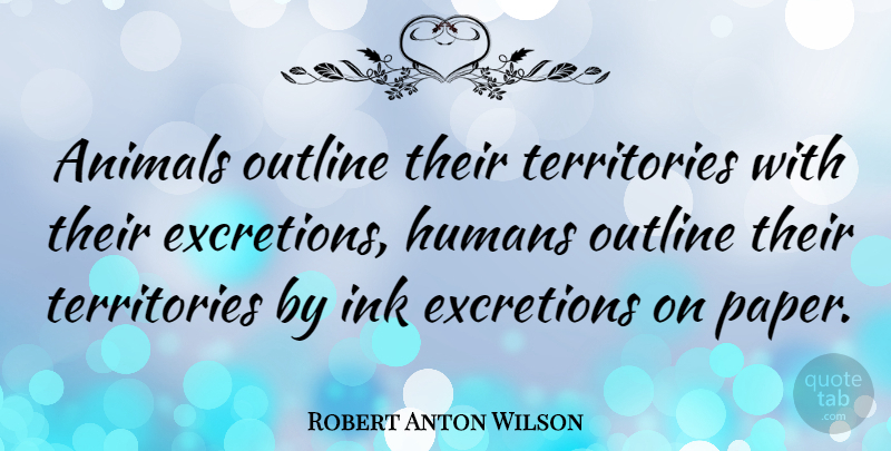 Robert Anton Wilson Quote About Animal, Ink And Paper, Territory: Animals Outline Their Territories With...