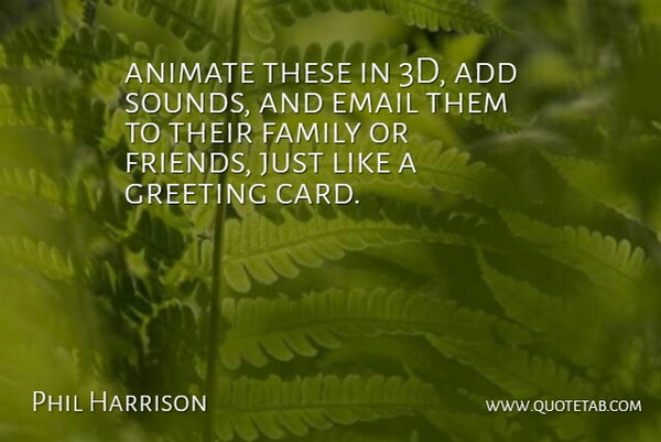 Phil Harrison Quote About Add, Animate, Email, Family, Greeting: Animate These In 3d Add...