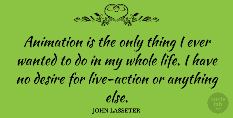 John Lasseter Quote About Desire, Action, Animation: Animation Is The Only Thing...