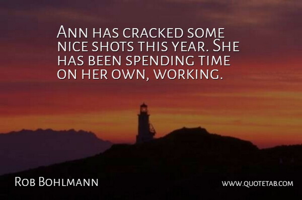 Rob Bohlmann Quote About Cracked, Nice, Shots, Spending, Time: Ann Has Cracked Some Nice...