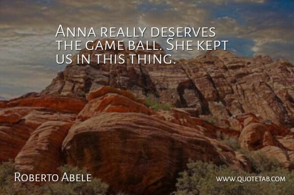 Roberto Abele Quote About Anna, Deserves, Game, Kept: Anna Really Deserves The Game...