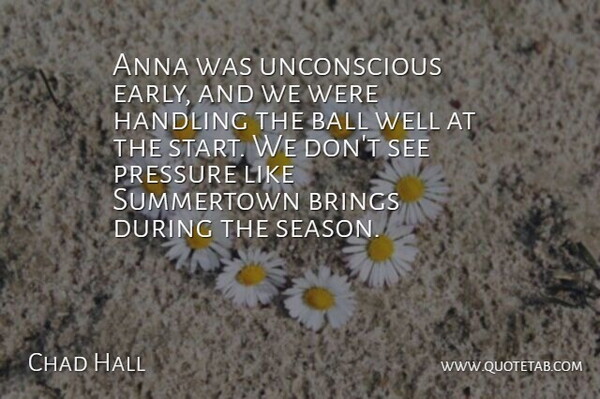 Chad Hall Quote About Anna, Ball, Brings, Handling, Pressure: Anna Was Unconscious Early And...