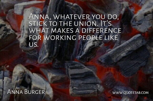 Anna Burger Quote About Difference, People, Stick, Whatever: Anna Whatever You Do Stick...