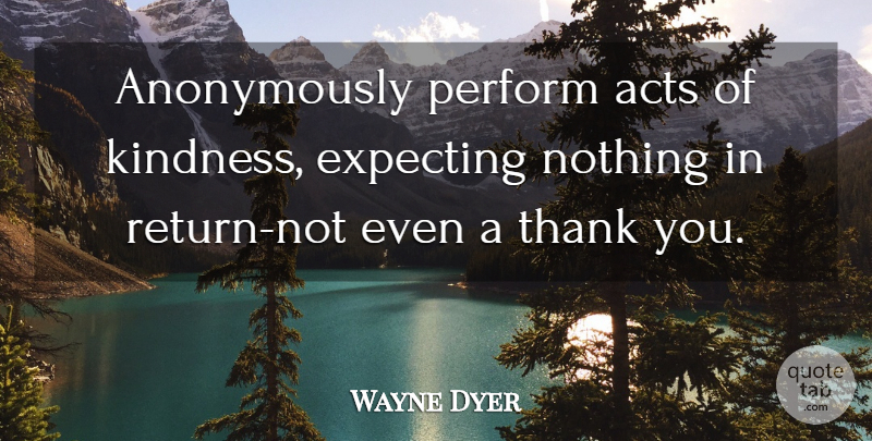 Wayne Dyer Quote About Kindness, Positivity, Return: Anonymously Perform Acts Of Kindness...