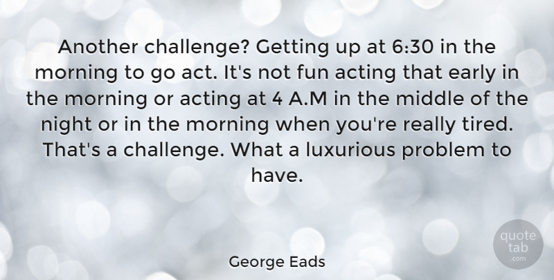 George Eads Quote About Morning, Fun, Tired: Another Challenge Getting Up At...