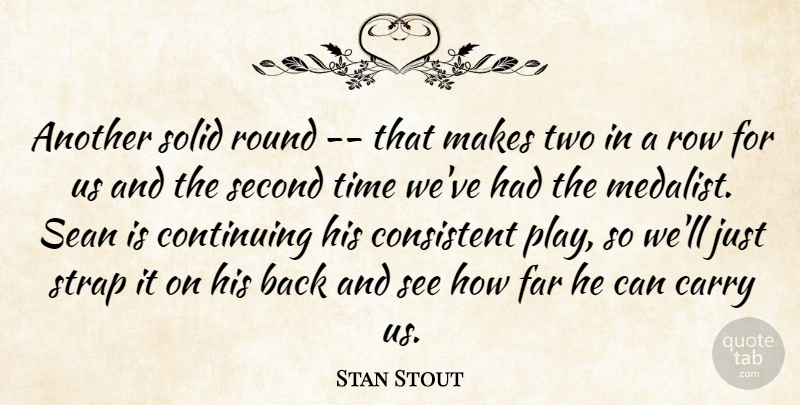 Stan Stout Quote About Carry, Consistent, Continuing, Far, Round: Another Solid Round That Makes...