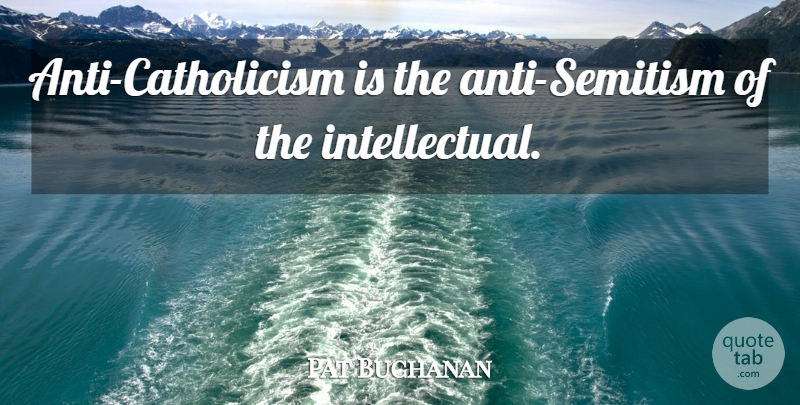 Pat Buchanan Quote About Catholic, Intellectual, Catholicism: Anti Catholicism Is The Anti...