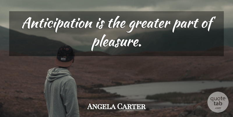 Angela Carter Quote About Anticipation, Pleasure, Greater: Anticipation Is The Greater Part...
