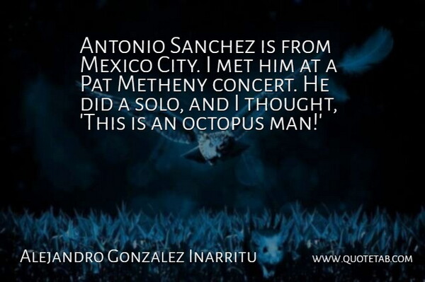 Alejandro Gonzalez Inarritu Quote About Met, Octopus, Pat: Antonio Sanchez Is From Mexico...