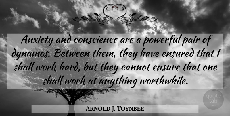 Arnold J. Toynbee Quote About Powerful, Hard Work, Anxiety: Anxiety And Conscience Are A...