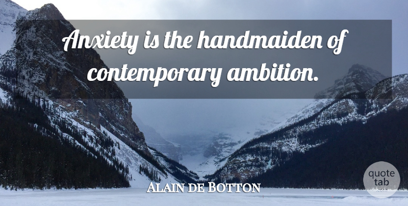 Alain de Botton Quote About Ambition, Anxiety, Contemporary: Anxiety Is The Handmaiden Of...