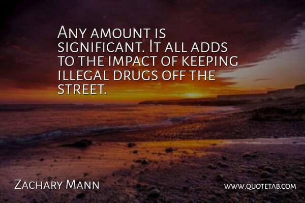 Zachary Mann Quote About Adds, Amount, Illegal, Impact, Keeping: Any Amount Is Significant It...