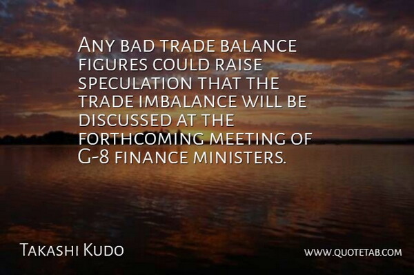 Takashi Kudo Quote About Bad, Balance, Discussed, Figures, Finance: Any Bad Trade Balance Figures...