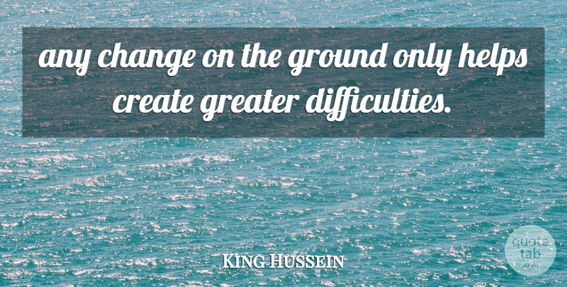 King Hussein Quote About Change, Create, Greater, Ground, Helps: Any Change On The Ground...