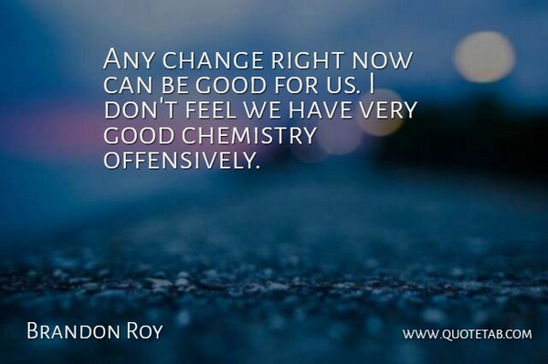 Brandon Roy Quote About Change, Chemistry, Good: Any Change Right Now Can...