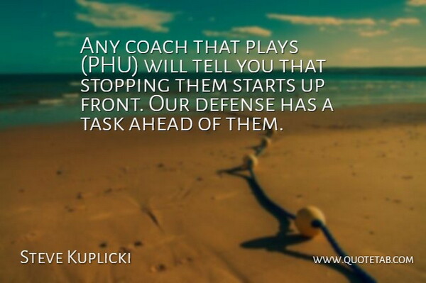 Steve Kuplicki Quote About Ahead, Coach, Defense, Plays, Starts: Any Coach That Plays Phu...
