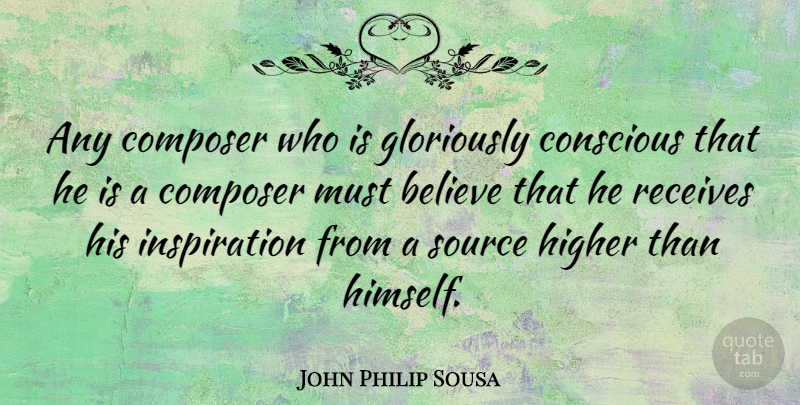 John Philip Sousa Quote About Inspiration, Believe, Conscious: Any Composer Who Is Gloriously...