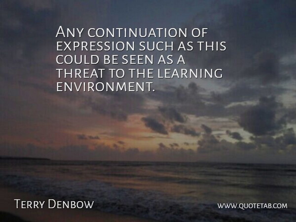 Terry Denbow Quote About Expression, Learning, Seen, Threat: Any Continuation Of Expression Such...