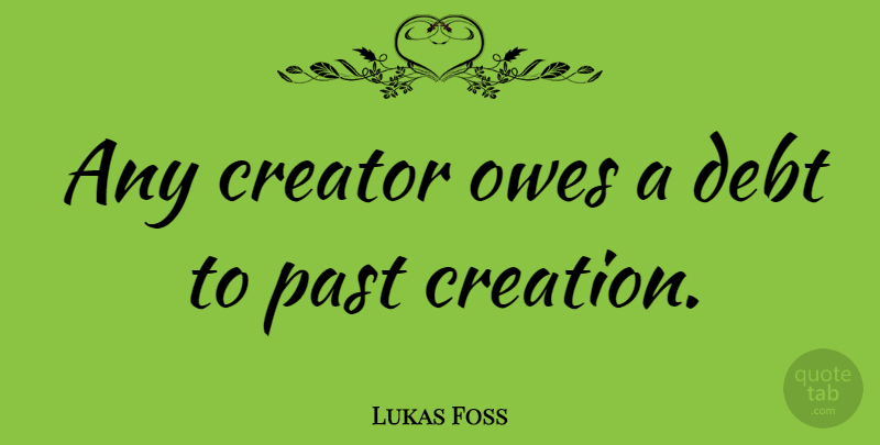 Lukas Foss Quote About Past, Debt, Creation: Any Creator Owes A Debt...