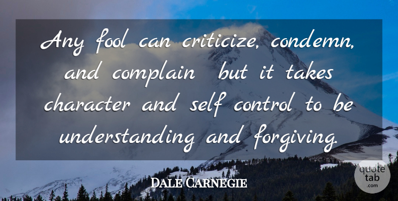 Dale Carnegie Quote About Character, Complain, Control, Fool, Self: Any Fool Can Criticize Condemn...