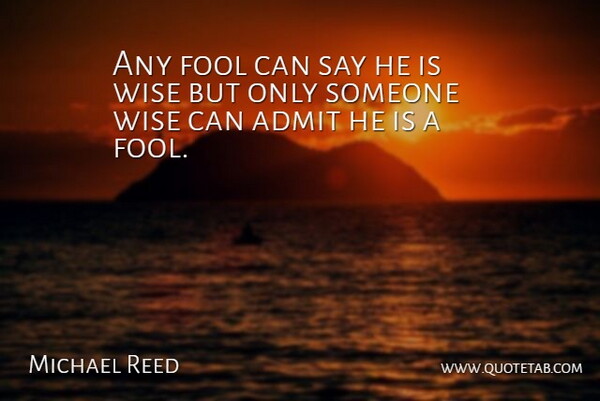 Michael Reed Quote About Admit, Fool, Wise: Any Fool Can Say He...