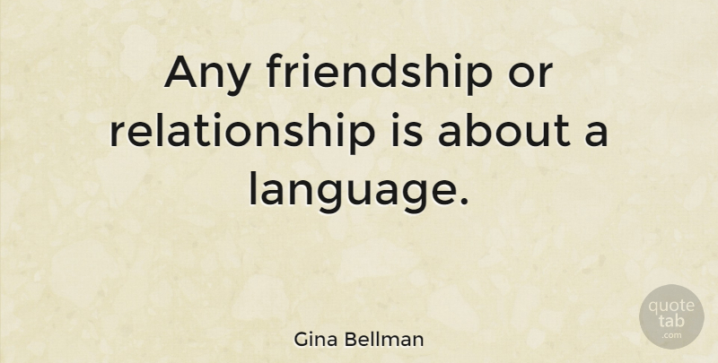 Gina Bellman Quote About Language: Any Friendship Or Relationship Is...