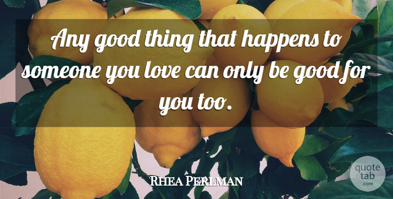 Rhea Perlman Quote About Someone You Love, Good Things, Be Good: Any Good Thing That Happens...