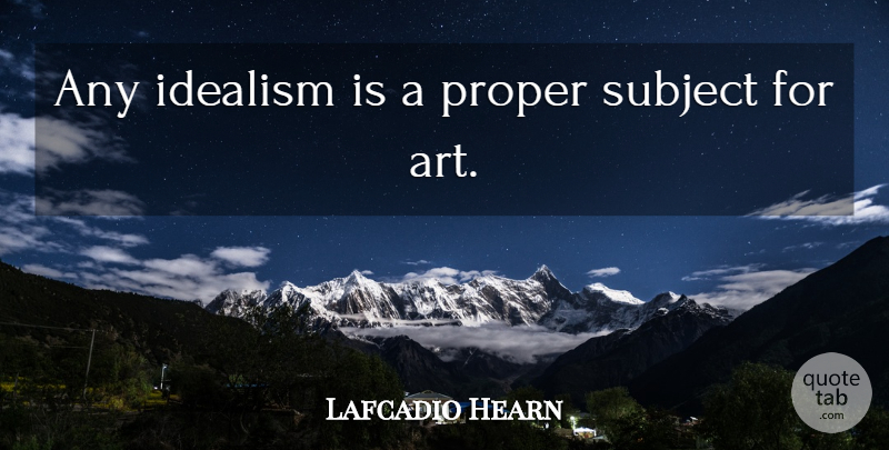 Lafcadio Hearn Quote About Art, Idealism, Subjects: Any Idealism Is A Proper...