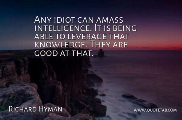 Richard Hyman Quote About Good, Idiot, Intelligence And Intellectuals, Leverage: Any Idiot Can Amass Intelligence...