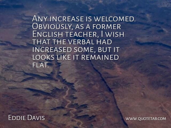 Eddie Davis Quote About English, Former, Increase, Increased, Looks: Any Increase Is Welcomed Obviously...