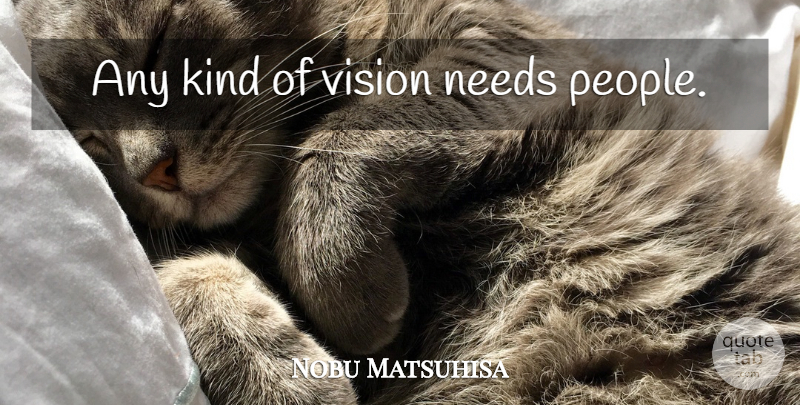 Nobu Matsuhisa Quote About People, Vision, Needs: Any Kind Of Vision Needs...