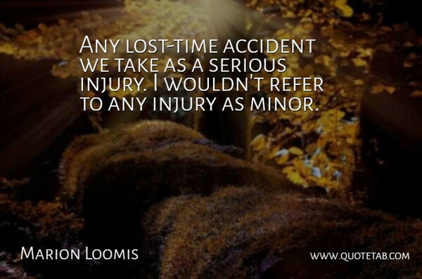 Marion Loomis Quote About Accident, Injury, Refer, Serious: Any Lost Time Accident We...