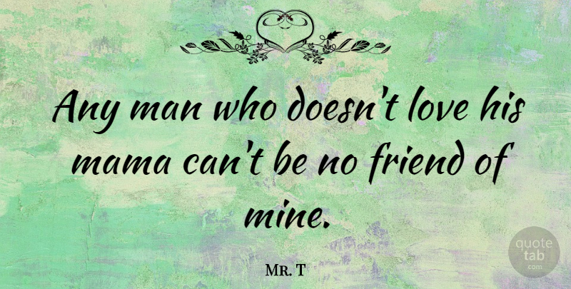 Mr. T Quote About Men, No Friends, Mama: Any Man Who Doesnt Love...