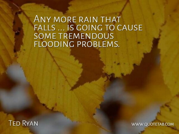 Ted Ryan Quote About Cause, Falls, Flooding, Rain, Tremendous: Any More Rain That Falls...