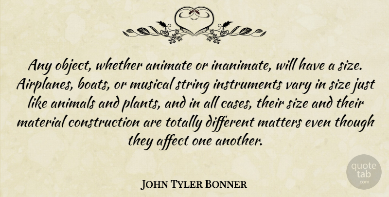 John Tyler Bonner Quote About Affect, Animate, Material, Matters, Musical: Any Object Whether Animate Or...