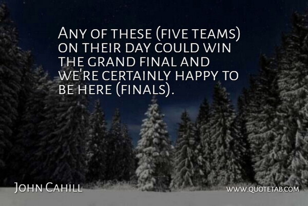 John Cahill Quote About Certainly, Final, Grand, Happy, Win: Any Of These Five Teams...