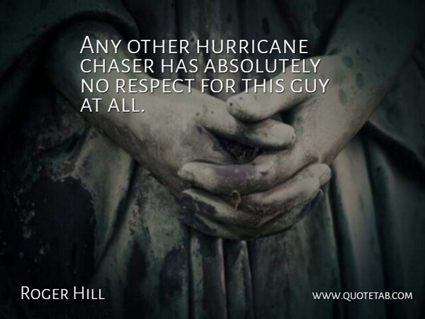 Roger Hill Quote About Absolutely, Chaser, Guy, Hurricane, Respect: Any Other Hurricane Chaser Has...