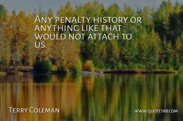 Terry Coleman Quote About Attach, History, Penalty: Any Penalty History Or Anything...