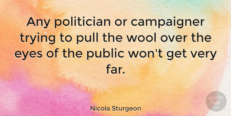 Nicola Sturgeon Quote About Public, Pull, Trying, Wool: Any Politician Or Campaigner Trying...