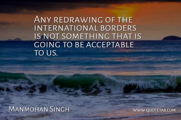 Manmohan Singh Quote About Acceptable, Borders: Any Redrawing Of The International...