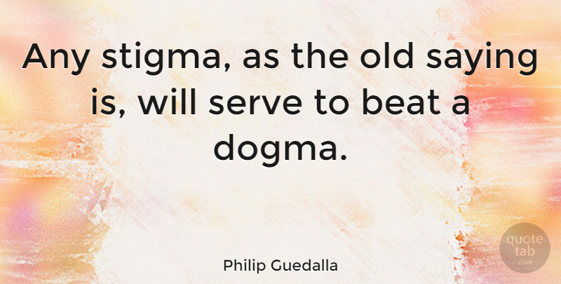 Philip Guedalla Quote About Dogma, Beats, Old Saying: Any Stigma As The Old...