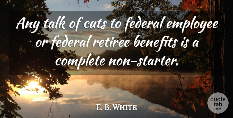 E. B. White Quote About Benefits, Complete, Cuts, Employee, Federal: Any Talk Of Cuts To...