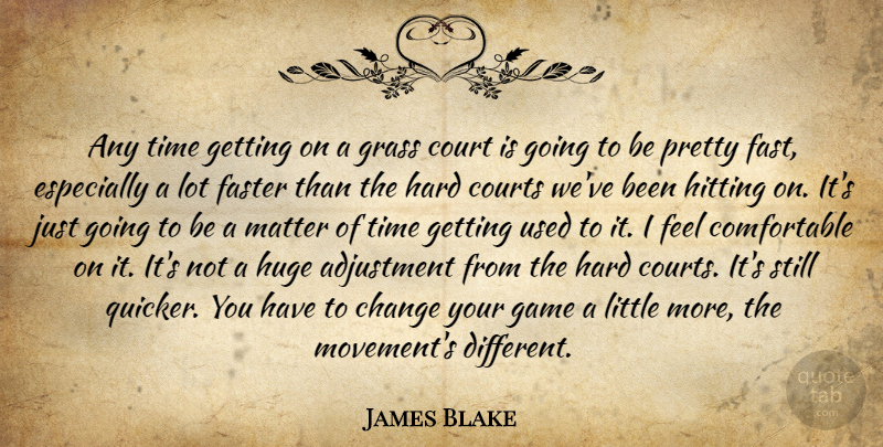James Blake Quote About Adjustment, Change, Court, Courts, Faster: Any Time Getting On A...