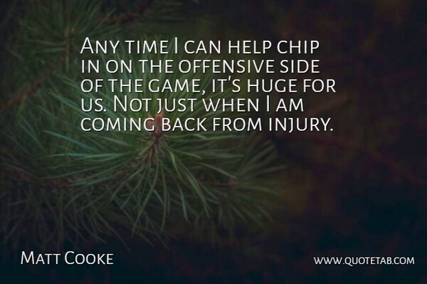 Matt Cooke Quote About Chip, Coming, Help, Huge, Offensive: Any Time I Can Help...