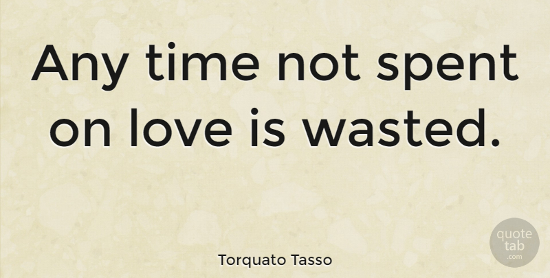 Torquato Tasso Quote About Life, Love Is, Hearts And Love: Any Time Not Spent On...